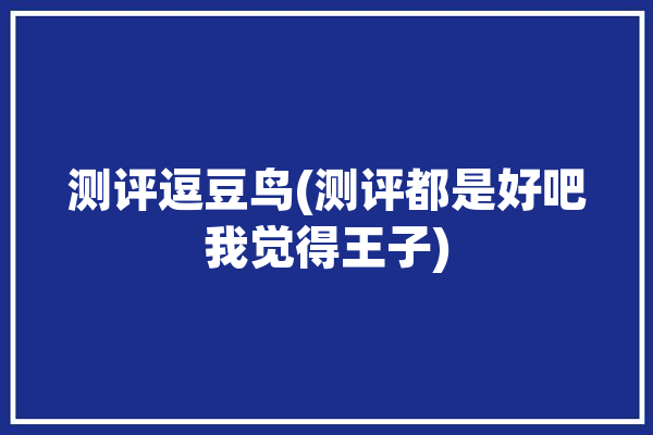 测评逗豆鸟(测评都是好吧我觉得王子)「“逗豆鸟”」