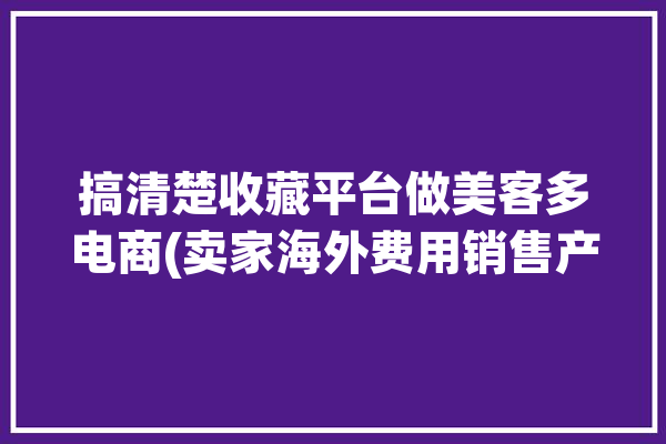 搞清楚收藏平台做美客多电商(卖家海外费用销售产品)「美客多收款」