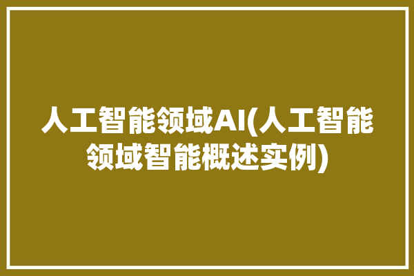 人工智能领域AI(人工智能领域智能概述实例)「人工智能 领域」