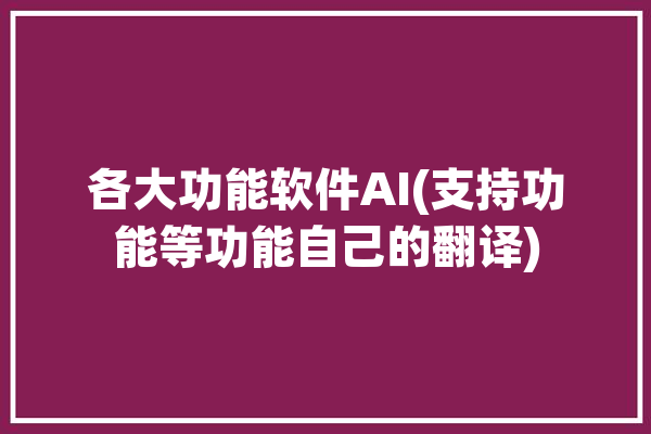 各大功能软件AI(支持功能等功能自己的翻译)「ai智能翻译软件」