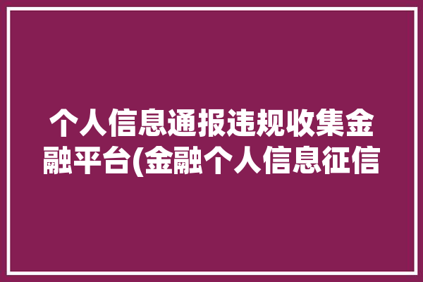 个人信息通报违规收集金融平台(金融个人信息征信信贷科技有限公司)