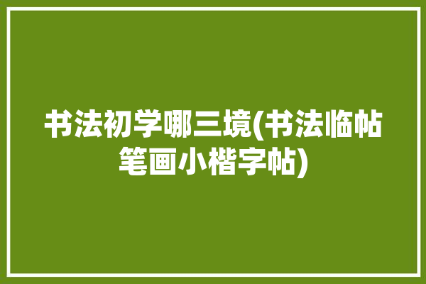 书法初学哪三境(书法临帖笔画小楷字帖)「临帖三境界」