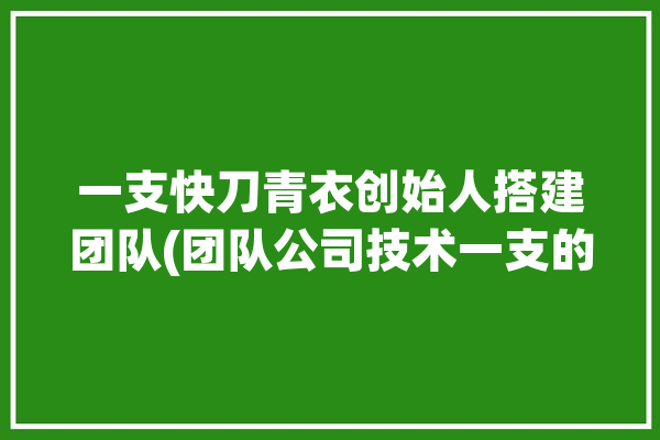 一支快刀青衣创始人搭建团队(团队公司技术一支的人)「快刀青衣叫什么名字」