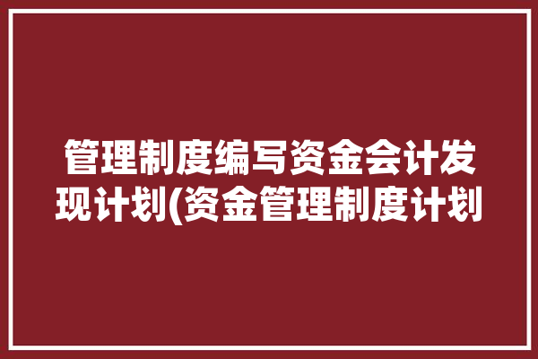 管理制度编写资金会计发现计划(资金管理制度计划编写会计)「资金管理办法制定情况」