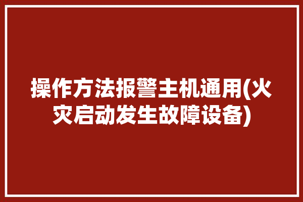 操作方法报警主机通用(火灾启动发生故障设备)「火灾报警主机操作流程」