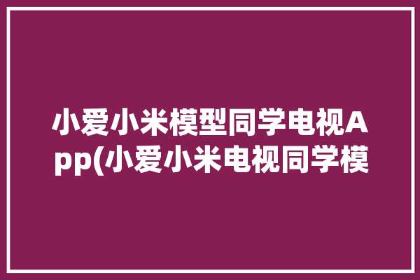 小爱小米模型同学电视App(小爱小米电视同学模型)