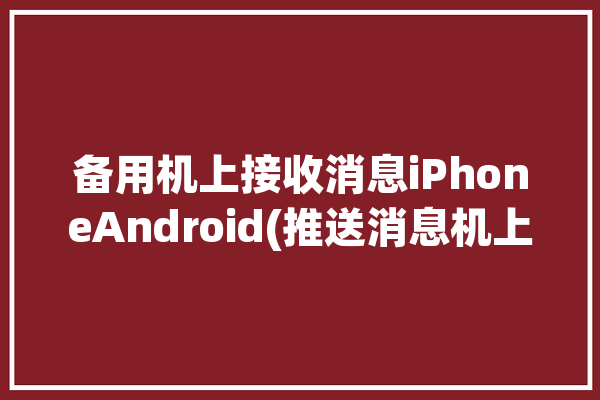 备用机上接收消息iPhoneAndroid(推送消息机上备用接收)「接收备用机短信」