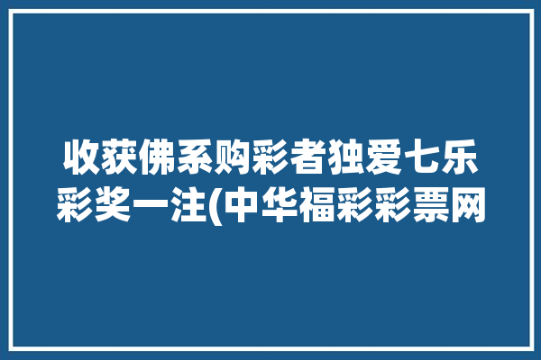 收获佛系购彩者独爱七乐彩奖一注(中华福彩彩票网中得奖金)「七 乐彩」