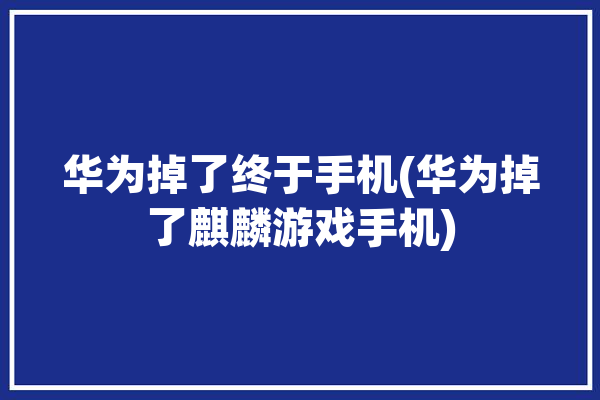 华为掉了终于手机(华为掉了麒麟游戏手机)