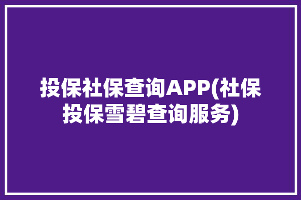 投保社保查询APP(社保投保雪碧查询服务)「社保投保信息查询」