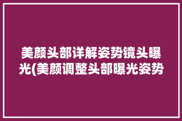 美颜头部详解姿势镜头曝光(美颜调整头部曝光姿势)「美颜镜头有多可怕」