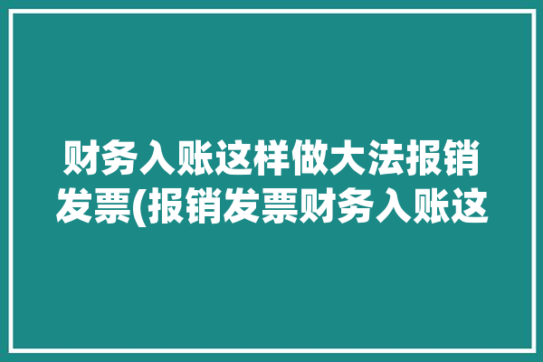 财务入账这样做大法报销发票(报销发票财务入账这样做)「财务报销发票流程」