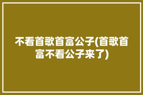 不看首歌首富公子(首歌首富不看公子来了)