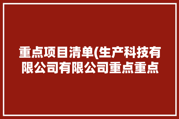 重点项目清单(生产科技有限公司有限公司重点重点项目)「重点项目企业」