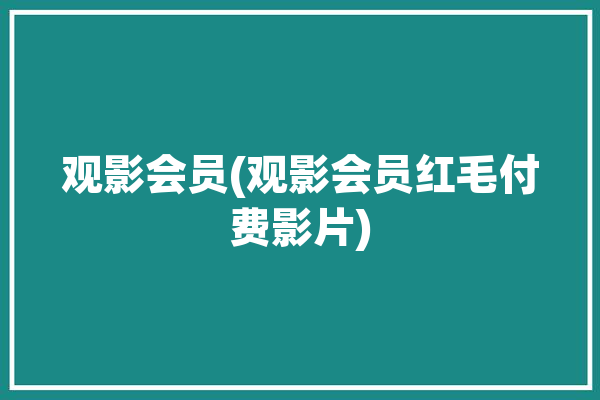 观影会员(观影会员红毛付费影片)「观影vip」