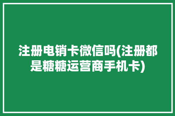 注册电销卡微信吗(注册都是糖糖运营商手机卡)