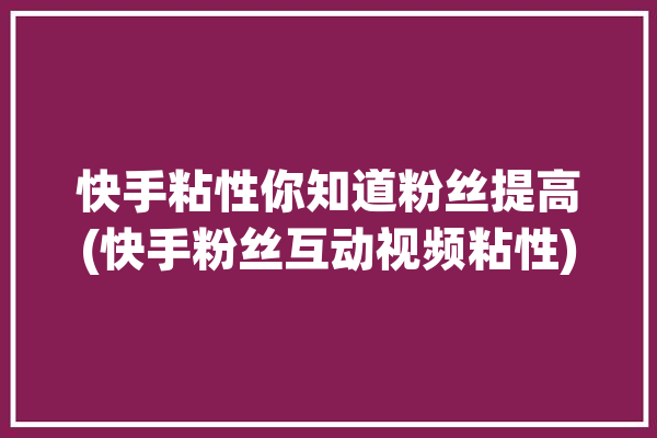 快手粘性你知道粉丝提高(快手粉丝互动视频粘性)「快手粉丝怎么能迅速增长」