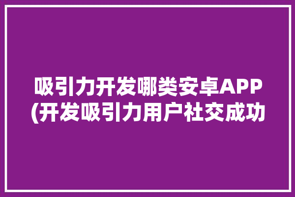 吸引力开发哪类安卓APP(开发吸引力用户社交成功)