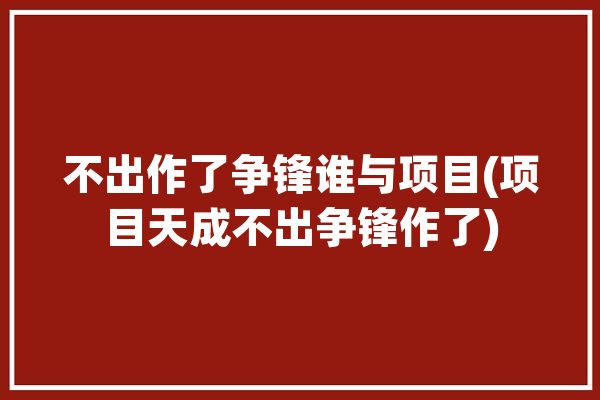 不出作了争锋谁与项目(项目天成不出争锋作了)