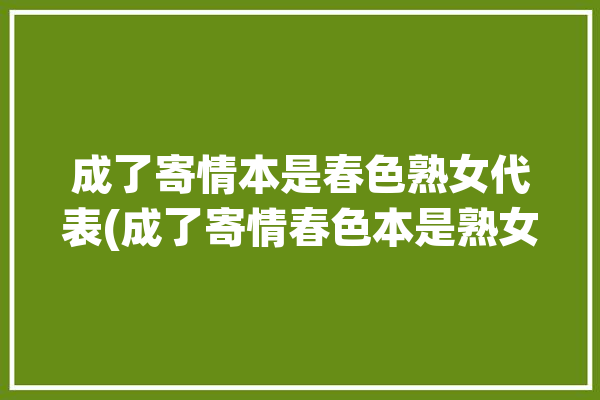 成了寄情本是春色熟女代表(成了寄情春色本是熟女)