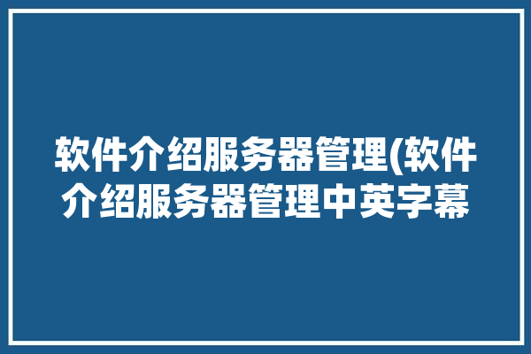 软件介绍服务器管理(软件介绍服务器管理中英字幕)「软件服务器的作用」