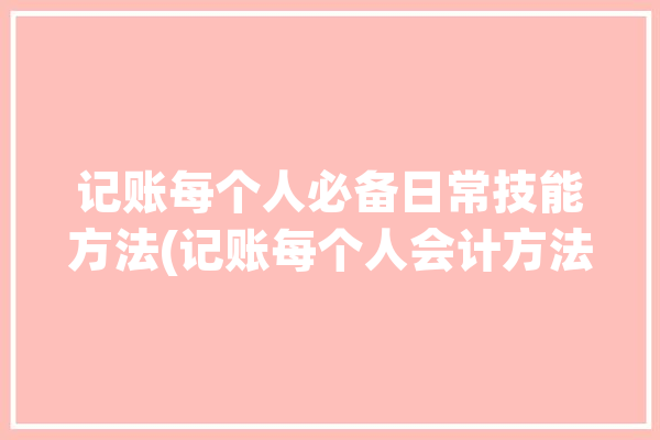 记账每个人必备日常技能方法(记账每个人会计方法支出)「记账的步骤及要求」