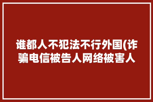 谁都人不犯法不行外国(诈骗电信被告人网络被害人)「电信诈骗国外无法追捕」