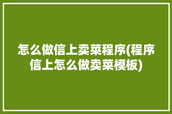 怎么做信上卖菜程序(程序信上怎么做卖菜模板)