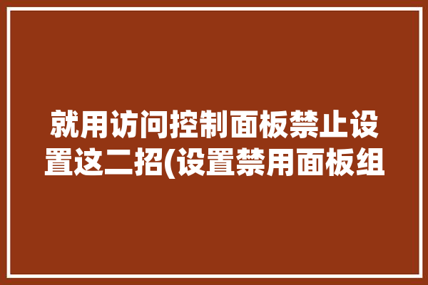 就用访问控制面板禁止设置这二招(设置禁用面板组策略编辑器)「禁止访问控制面板 组策略设置」