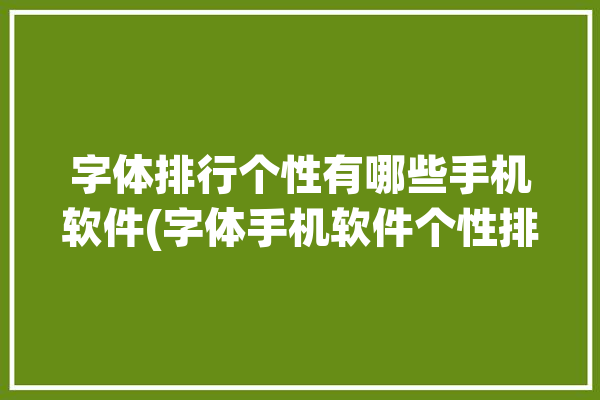 字体排行个性有哪些手机软件(字体手机软件个性排行)