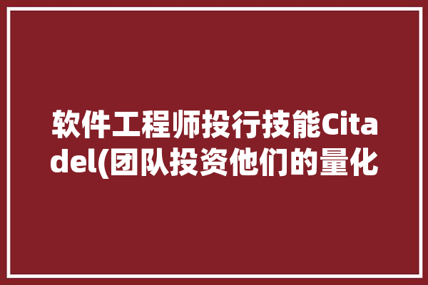 软件工程师投行技能Citadel(团队投资他们的量化技能)「软件投资公司」