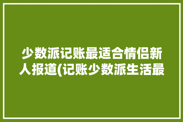 少数派记账最适合情侣新人报道(记账少数派生活最适合软件)「少数派 记账」