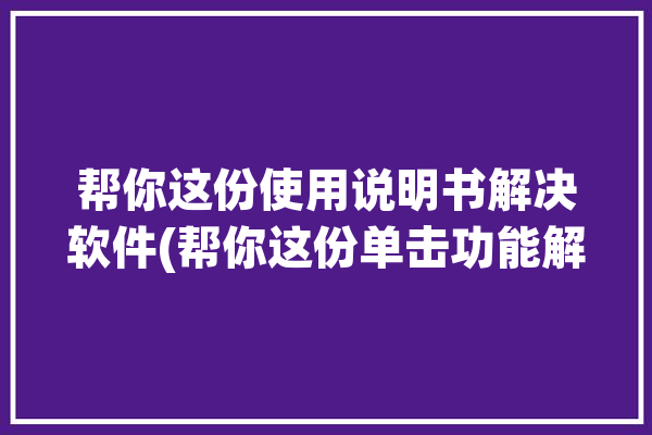 帮你这份使用说明书解决软件(帮你这份单击功能解决)