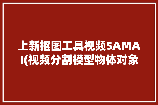 上新抠图工具视频SAMAI(视频分割模型物体对象)「视频局部抠图」