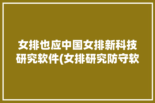 女排也应中国女排新科技研究软件(女排研究防守软件也应)「中国女排技术分析」