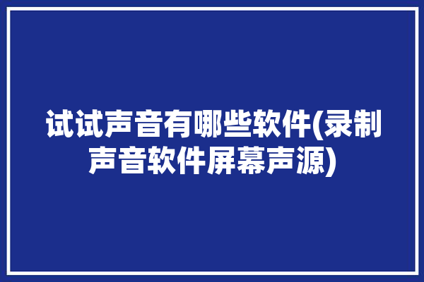 试试声音有哪些软件(录制声音软件屏幕声源)