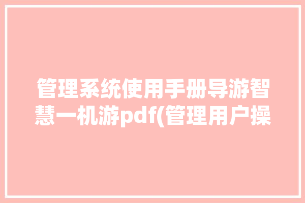 管理系统使用手册导游智慧一机游pdf(管理用户操作管理系统信息)