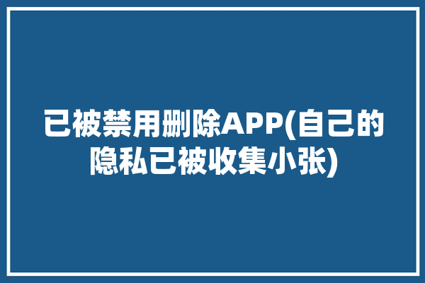 已被禁用删除APP(自己的隐私已被收集小张)「已被禁用或与其相关联的设备没有启动」