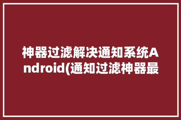 神器过滤解决通知系统Android(通知过滤神器最美解决)「通知过滤软件」