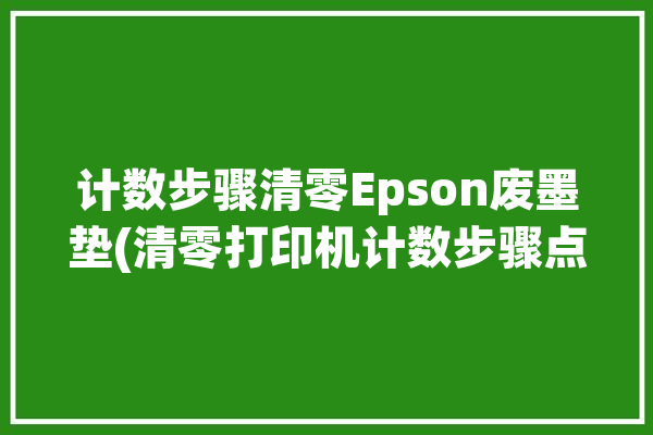 计数步骤清零Epson废墨垫(清零打印机计数步骤点击)