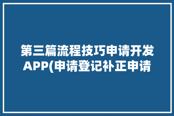 第三篇流程技巧申请开发APP(申请登记补正申请人受理)