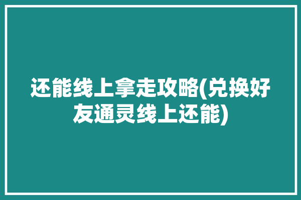 还能线上拿走攻略(兑换好友通灵线上还能)