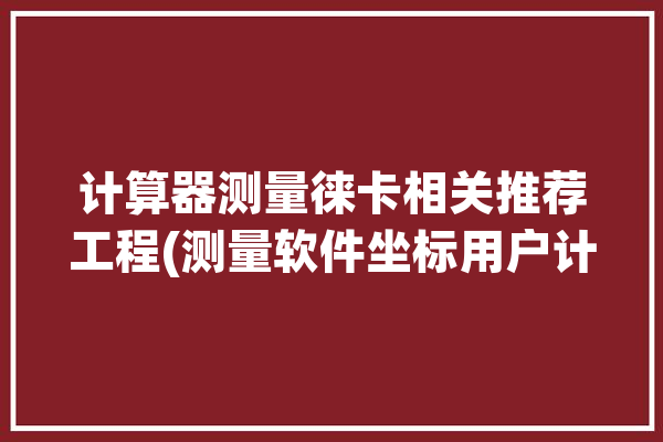 计算器测量徕卡相关推荐工程(测量软件坐标用户计算器)「徕卡测距仪软件」