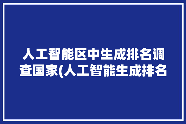 人工智能区中生成排名调查国家(人工智能生成排名全球观察者)「人工智能发展城市排名」