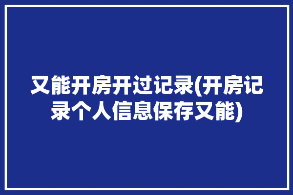 又能开房开过记录(开房记录个人信息保存又能)