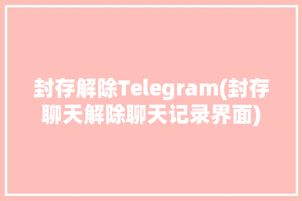 封存解除Telegram(封存聊天解除聊天记录界面)「telegram怎么解禁」