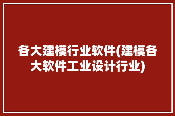 各大建模行业软件(建模各大软件工业设计行业)「建模软件公司」