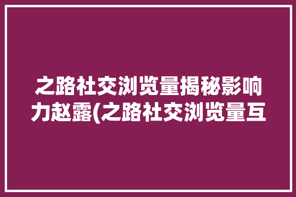 之路社交浏览量揭秘影响力赵露(之路社交浏览量互动影响力)