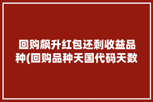 回购飙升红包还剩收益品种(回购品种天国代码天数)「28天回购代码」