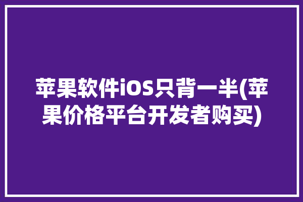 苹果软件iOS只背一半(苹果价格平台开发者购买)「苹果背诵软件」